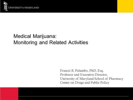 Medical Marijuana: Monitoring and Related Activities Francis B. Palumbo, PhD, Esq. Professor and Executive Director, University of Maryland School of Pharmacy.