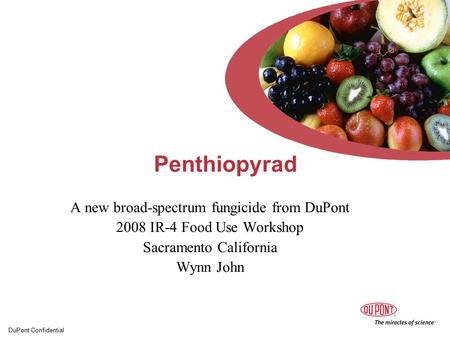 DuPont Confidential Penthiopyrad A new broad-spectrum fungicide from DuPont 2008 IR-4 Food Use Workshop Sacramento California Wynn John.