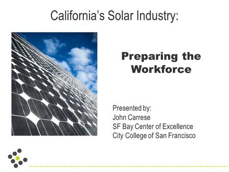 California’s Solar Industry: Preparing the Workforce Presented by: John Carrese SF Bay Center of Excellence City College of San Francisco.