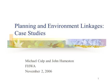 1 Planning and Environment Linkages: Case Studies Michael Culp and John Humeston FHWA November 2, 2006.