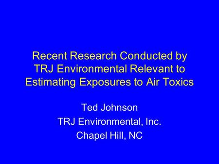 Recent Research Conducted by TRJ Environmental Relevant to Estimating Exposures to Air Toxics Ted Johnson TRJ Environmental, Inc. Chapel Hill, NC.