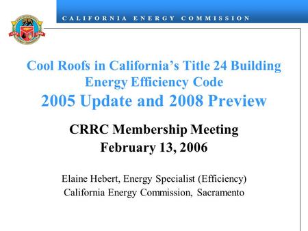 C A L I F O R N I A E N E R G Y C O M M I S S I O N Cool Roofs in California’s Title 24 Building Energy Efficiency Code 2005 Update and 2008 Preview CRRC.