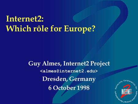 Internet2: Which rôle for Europe? Guy Almes, Internet2 Project Dresden, Germany 6 October 1998.