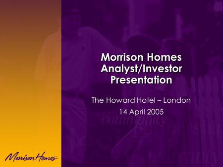 Morrison Homes Analyst/Investor Presentation The Howard Hotel – London 14 April 2005.
