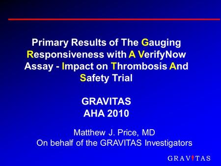 Primary Results of The Gauging Responsiveness with A VerifyNow Assay - Impact on Thrombosis And Safety Trial GRAVITAS AHA 2010 Matthew J. Price, MD On.