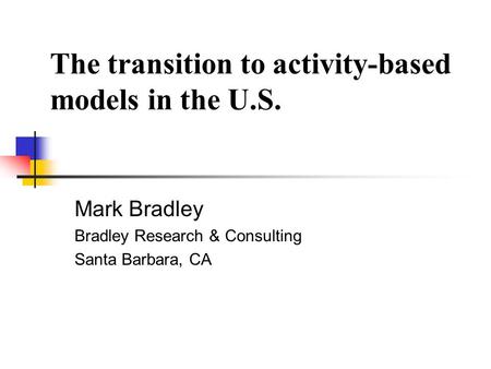 The transition to activity-based models in the U.S. Mark Bradley Bradley Research & Consulting Santa Barbara, CA.