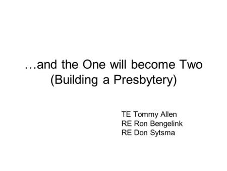 …and the One will become Two (Building a Presbytery) TE Tommy Allen RE Ron Bengelink RE Don Sytsma.