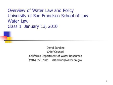 1 Overview of Water Law and Policy University of San Francisco School of Law Water Law Class 1 January 13, 2010 David Sandino Chief Counsel California.