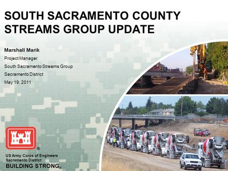 US Army Corps of Engineers Sacramento District BUILDING STRONG ® SOUTH SACRAMENTO COUNTY STREAMS GROUP UPDATE Marshall Marik Project Manager South Sacramento.