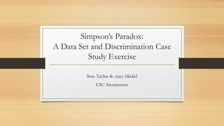 Simpson’s Paradox: A Data Set and Discrimination Case Study Exercise Stan Taylor & Amy Mickel CSU Sacramento.