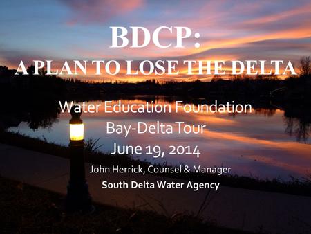BDCP: A PLAN TO LOSE THE DELTA Water Education Foundation Bay-Delta Tour June 19, 2014 John Herrick, Counsel & Manager South Delta Water Agency.