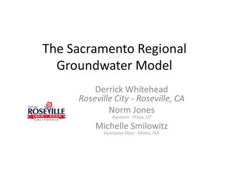 The Sacramento Regional Groundwater Model Derrick Whitehead Roseville City - Roseville, CA Norm Jones Aquaveo - Provo, UT Michelle Smilowitz Heatwave Data.