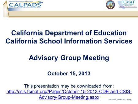 October 2013 CAG, Slide 1 California Department of Education California School Information Services Advisory Group Meeting October 15, 2013 This presentation.