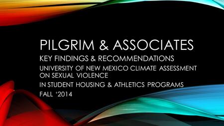 PILGRIM & ASSOCIATES KEY FINDINGS & RECOMMENDATIONS UNIVERSITY OF NEW MEXICO CLIMATE ASSESSMENT ON SEXUAL VIOLENCE IN STUDENT HOUSING & ATHLETICS PROGRAMS.