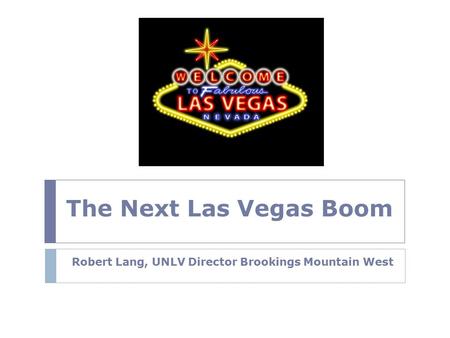 The Next Las Vegas Boom Robert Lang, UNLV Director Brookings Mountain West.