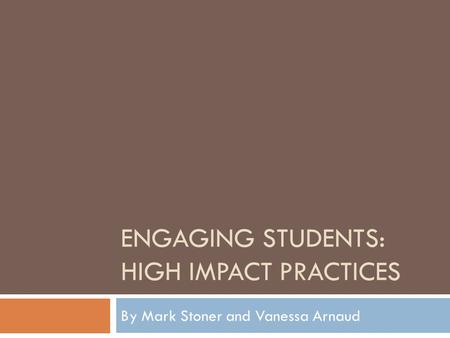 ENGAGING STUDENTS: HIGH IMPACT PRACTICES By Mark Stoner and Vanessa Arnaud.
