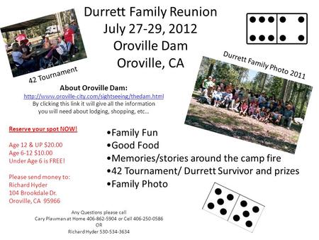 Durrett Family Reunion July 27-29, 2012 Oroville Dam Oroville, CA Reserve your spot NOW! Age 12 & UP $20.00 Age 6-12 $10.00 Under Age 6 is FREE! Please.