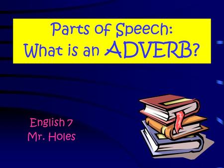 Parts of Speech: What is an ADVERB? English 7 Mr. Holes.