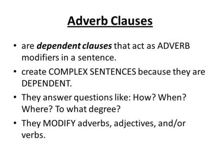 Adverb Clauses are dependent clauses that act as ADVERB modifiers in a sentence. create COMPLEX SENTENCES because they are DEPENDENT. They answer questions.