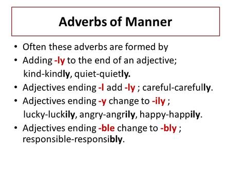 Adverbs of Manner Often these adverbs are formed by Adding -ly to the end of an adjective; kind-kindly, quiet-quietly. Adjectives ending -l add -ly ; careful-carefully.