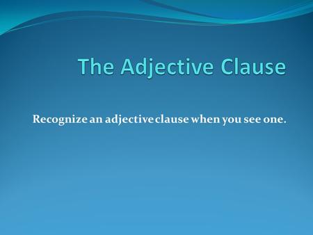 Recognize an adjective clause when you see one.. Adjective Clause An adjective clause—also called an adjectival or relative clause—will meet three requirements: