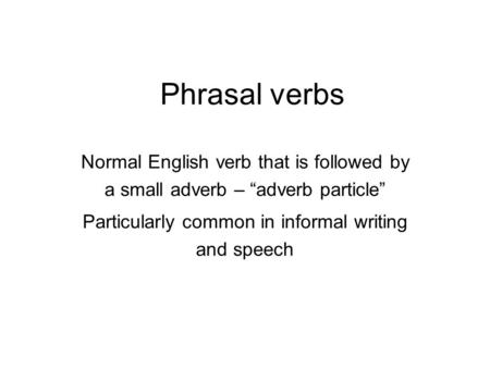 Phrasal verbs Normal English verb that is followed by a small adverb – “adverb particle” Particularly common in informal writing and speech.