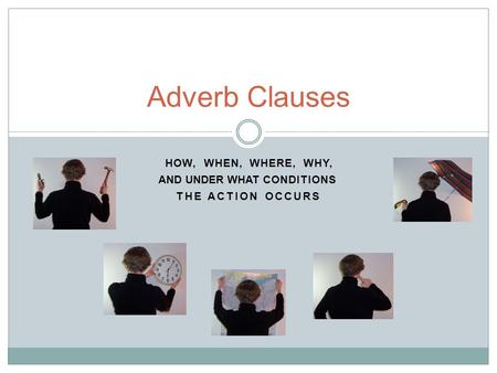 THE ACTION OCCURS Adverb Clauses HOW,WHEN,WHERE,WHY, AND UNDER WHAT CONDITIONS.