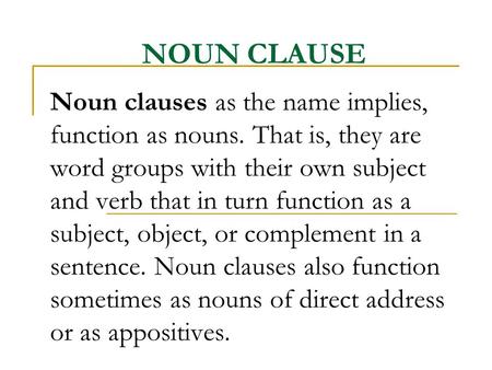 NOUN CLAUSE Noun clauses as the name implies, function as nouns. That is, they are word groups with their own subject and verb that in turn function as.