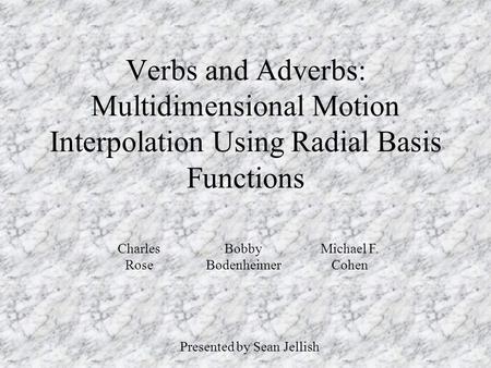 Verbs and Adverbs: Multidimensional Motion Interpolation Using Radial Basis Functions Presented by Sean Jellish Charles Rose Michael F. Cohen Bobby Bodenheimer.
