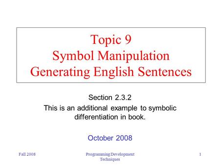 Fall 2008Programming Development Techniques 1 Topic 9 Symbol Manipulation Generating English Sentences Section 2.3.2 This is an additional example to symbolic.