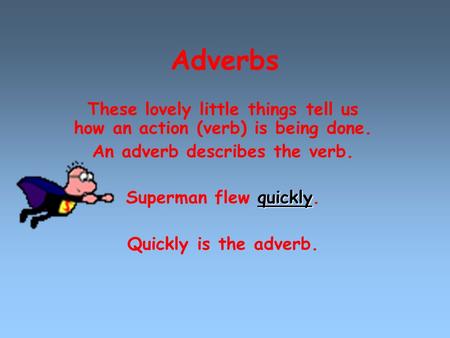 Adverbs These lovely little things tell us how an action (verb) is being done. An adverb describes the verb. quickly Superman flew quickly. Quickly is.