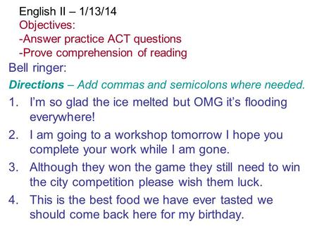 English II – 1/13/14 Objectives: -Answer practice ACT questions -Prove comprehension of reading Bell ringer: Directions – Add commas and semicolons where.
