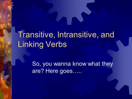 Transitive, Intransitive, and Linking Verbs So, you wanna know what they are? Here goes…..