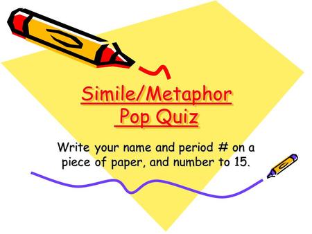 Simile/Metaphor Pop Quiz Write your name and period # on a piece of paper, and number to 15.