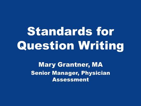 Standards for Question Writing Mary Grantner, MA Senior Manager, Physician Assessment.