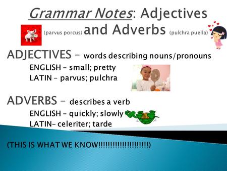 ADJECTIVES – words describing nouns/pronouns ENGLISH – small; pretty LATIN – parvus; pulchra ADVERBS – describes a verb ENGLISH – quickly; slowly LATIN–
