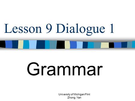 Lesson 9 Dialogue 1 Grammar University of Michigan Flint Zhong, Yan.