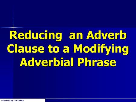 Prepared by ITH ESARA1 Reducing an Adverb Clause to a Modifying Adverbial Phrase.