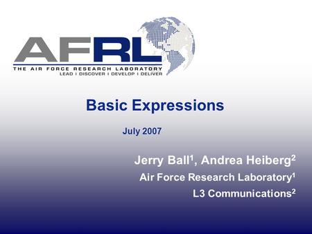 Basic Expressions July 2007 Jerry Ball 1, Andrea Heiberg 2 Air Force Research Laboratory 1 L3 Communications 2.
