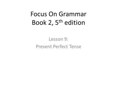 Focus On Grammar Book 2, 5 th edition Lesson 9: Present Perfect Tense.