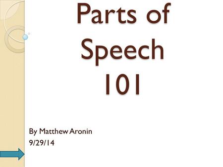 Parts of Speech 101 By Matthew Aronin 9/29/14.