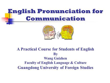 English Pronunciation for Communication A Practical Course for Students of English By Wang Guizhen Faculty of English Language & Culture Guangdong University.
