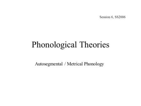 Phonological Theories Autosegmental / Metrical Phonology Session 6, SS2006.