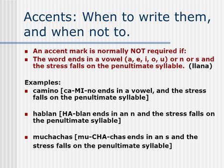 Accents: When to write them, and when not to. An accent mark is normally NOT required if: The word ends in a vowel (a, e, i, o, u) or n or s and the stress.