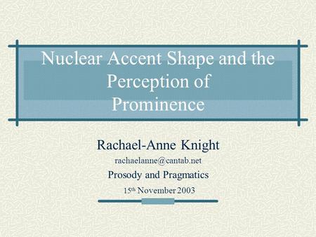 Nuclear Accent Shape and the Perception of Prominence Rachael-Anne Knight Prosody and Pragmatics 15 th November 2003.