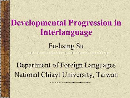 Developmental Progression in Interlanguage Fu-hsing Su Department of Foreign Languages National Chiayi University, Taiwan.