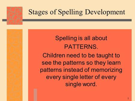 1 Stages of Spelling Development Spelling is all about PATTERNS. Children need to be taught to see the patterns so they learn patterns instead of memorizing.