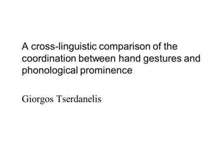 A cross-linguistic comparison of the coordination between hand gestures and phonological prominence Giorgos Tserdanelis.