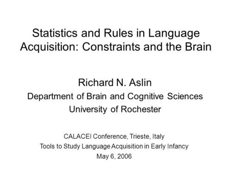 Statistics and Rules in Language Acquisition: Constraints and the Brain Richard N. Aslin Department of Brain and Cognitive Sciences University of Rochester.