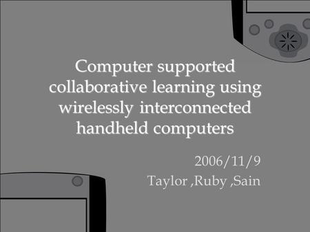 Computer supported collaborative learning using wirelessly interconnected handheld computers 2006/11/9 Taylor,Ruby,Sain.